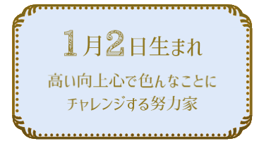 投稿についてもっと詳しく 1月2日生まれの人の特徴｜真木あかりの365日の誕生日占いで性格・運勢、相性の良い誕生日を鑑定