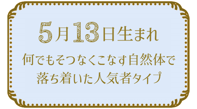 投稿についてもっと詳しく 5月13日生まれの人の特徴｜真木あかりの365日の誕生日占いで性格・運勢、相性の良い誕生日を鑑定