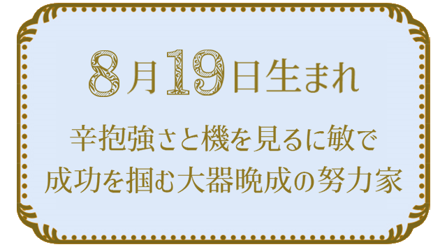 投稿についてもっと詳しく 8月19日生まれの人の特徴｜真木あかりの365日の誕生日占いで性格・運勢、相性の良い誕生日を鑑定