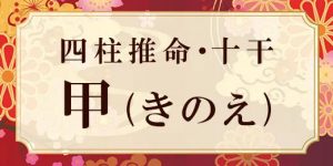 四柱推命・甲(きのえ)の特徴は？性格、相性、十二支との組み合わせの特徴も解説