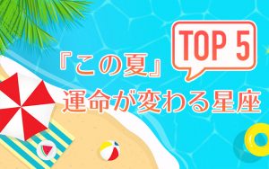 12星座別◆『この夏』運命が変わるのは星座TOP5