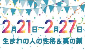誕生日占い|2月21日~2月27日生まれの人の性格と「裏の顔」