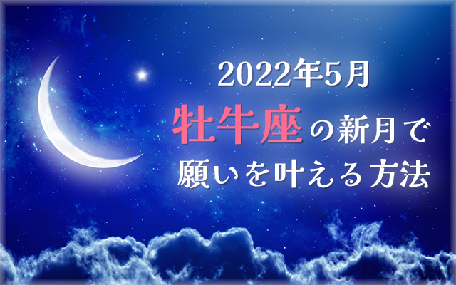 2022年5月【新月の願い事】牡牛座の新月で願いを叶える方法
