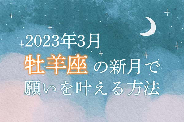 2023年3月【新月の願い事】牡羊座の新月で願いを叶える方法