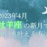 2023年4月【新月の願い事】牡羊座の新月で願いを叶える方法