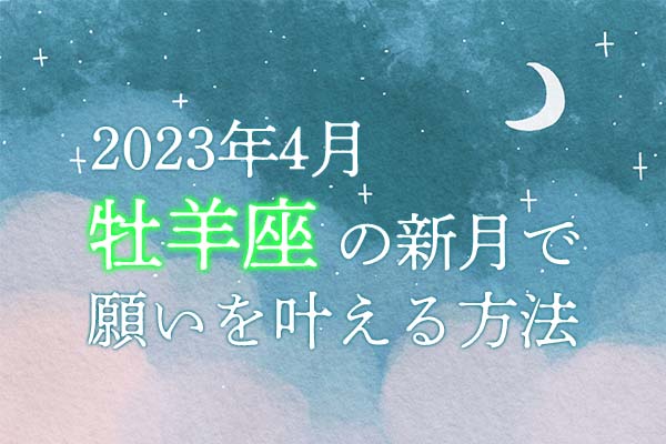 2023年4月【新月の願い事】牡羊座の新月で願いを叶える方法 | みのり | 当たる無料占い＆恋愛占い