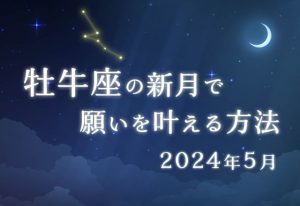 2024年5月【新月の願い事】牡牛座の新月で願いを叶える方法