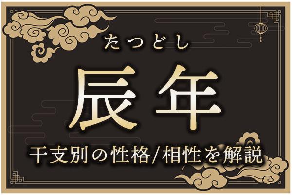 辰年(たつどし)生まれの特徴は?干支別の性格・年齢・相性を解説