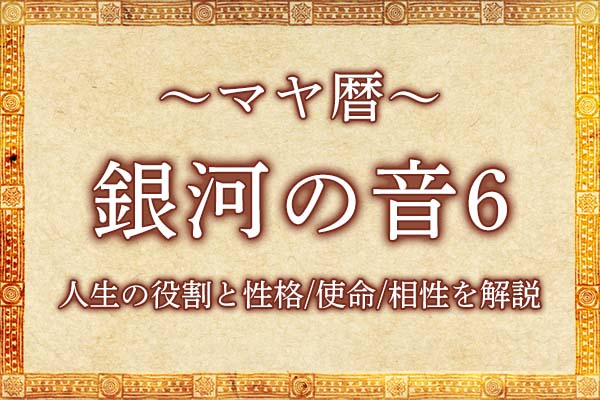 マヤ暦|銀河の音6の意味とは?人生の役割と性格・使命・相性を解説
