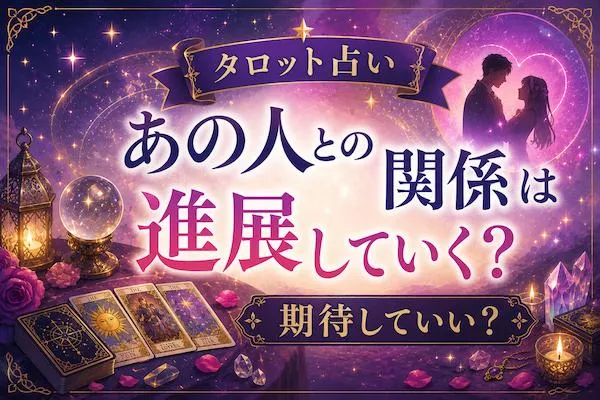 タロット占い｜あの人との関係は進展していく？期待していい？